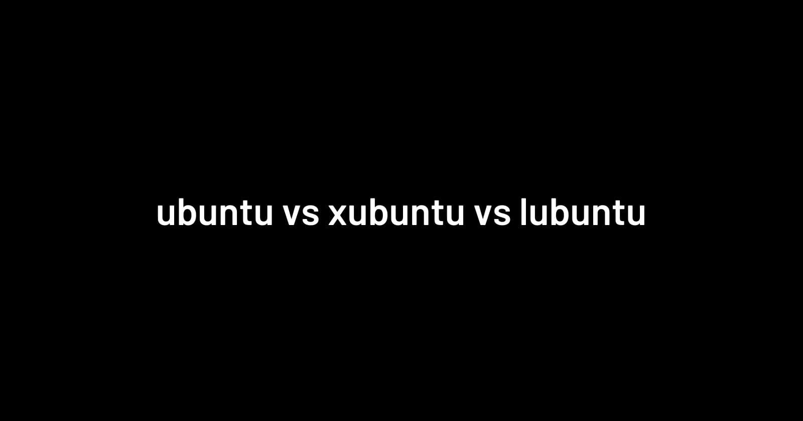Comparing Ubuntu, Xubuntu, and Lubuntu Linux Distributions